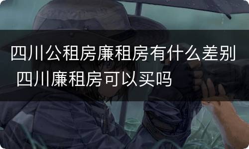 四川公租房廉租房有什么差别 四川廉租房可以买吗