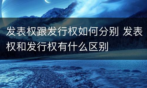 发表权跟发行权如何分别 发表权和发行权有什么区别