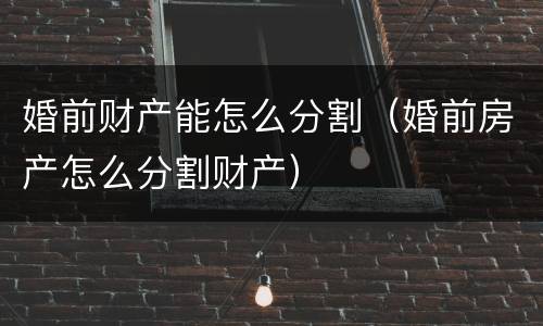 婚前财产能怎么分割（婚前房产怎么分割财产）