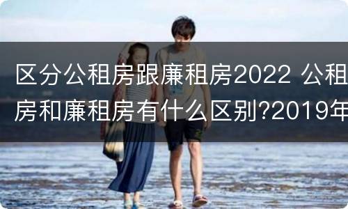 区分公租房跟廉租房2022 公租房和廉租房有什么区别?2019年的