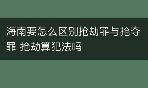 海南要怎么区别抢劫罪与抢夺罪 抢劫算犯法吗