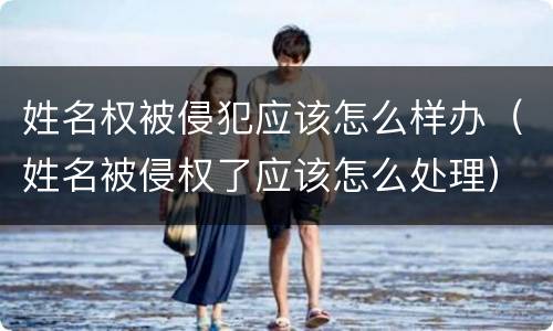 姓名权被侵犯应该怎么样办（姓名被侵权了应该怎么处理）