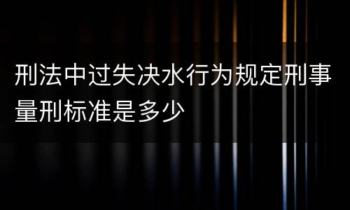 刑法中过失决水行为规定刑事量刑标准是多少