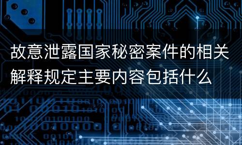 故意泄露国家秘密案件的相关解释规定主要内容包括什么