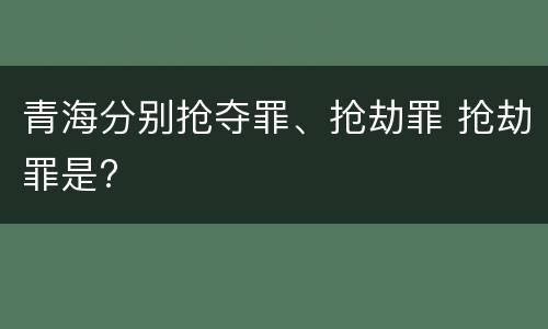青海分别抢夺罪、抢劫罪 抢劫罪是?