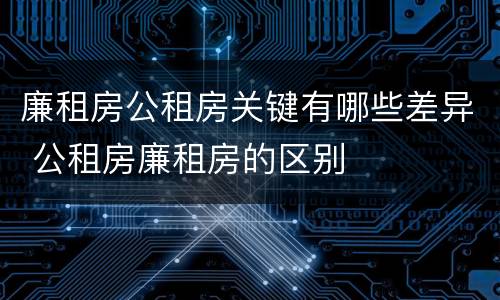 廉租房公租房关键有哪些差异 公租房廉租房的区别
