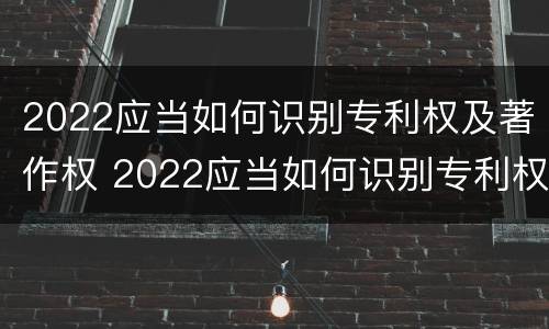 2022应当如何识别专利权及著作权 2022应当如何识别专利权及著作权证书