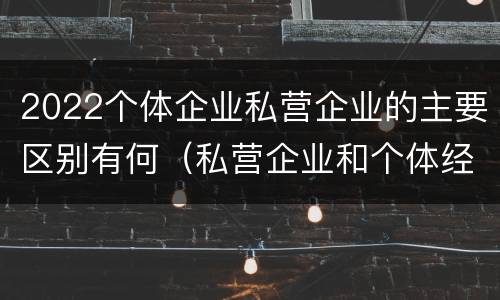 2022个体企业私营企业的主要区别有何（私营企业和个体经济的区别）
