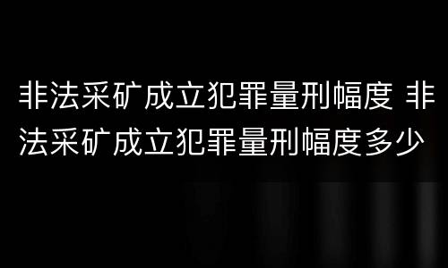 非法采矿成立犯罪量刑幅度 非法采矿成立犯罪量刑幅度多少