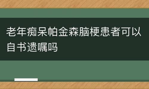 老年痴呆帕金森脑梗患者可以自书遗嘱吗