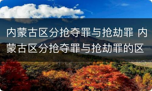内蒙古区分抢夺罪与抢劫罪 内蒙古区分抢夺罪与抢劫罪的区别