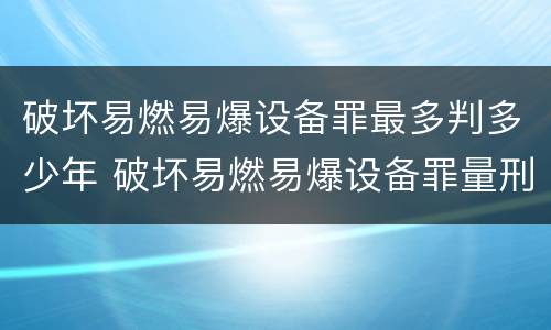 破坏易燃易爆设备罪最多判多少年 破坏易燃易爆设备罪量刑