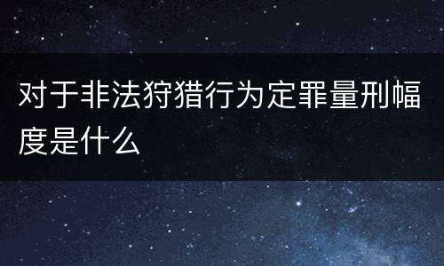 对于非法狩猎行为定罪量刑幅度是什么