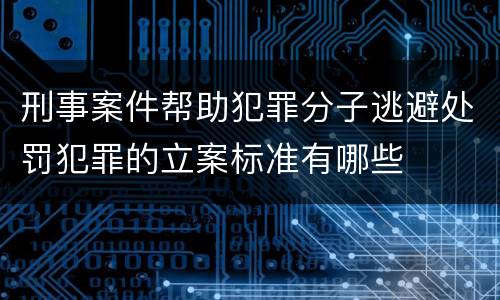 刑事案件帮助犯罪分子逃避处罚犯罪的立案标准有哪些