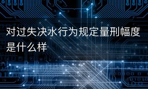 对过失决水行为规定量刑幅度是什么样