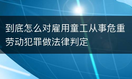 到底怎么对雇用童工从事危重劳动犯罪做法律判定