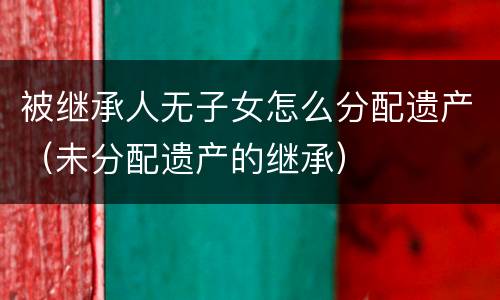 被继承人无子女怎么分配遗产（未分配遗产的继承）