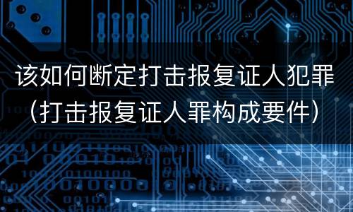 该如何断定打击报复证人犯罪（打击报复证人罪构成要件）