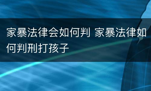 家暴法律会如何判 家暴法律如何判刑打孩子