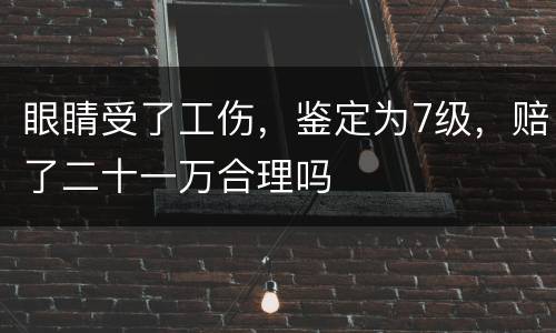 眼睛受了工伤，鉴定为7级，赔了二十一万合理吗