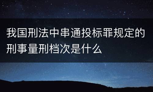 我国刑法中串通投标罪规定的刑事量刑档次是什么