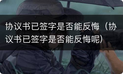 协议书已签字是否能反悔（协议书已签字是否能反悔呢）