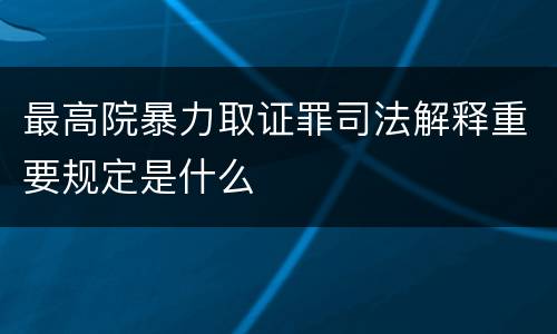 最高院暴力取证罪司法解释重要规定是什么