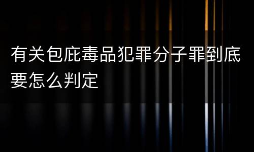 有关包庇毒品犯罪分子罪到底要怎么判定