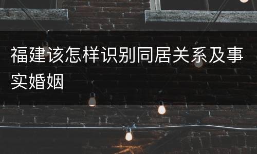 福建该怎样识别同居关系及事实婚姻