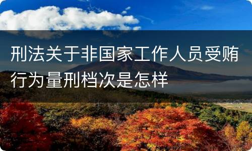 刑法关于非国家工作人员受贿行为量刑档次是怎样