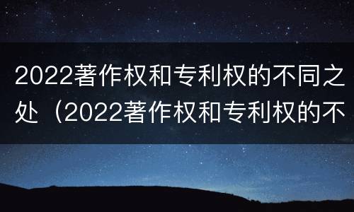 2022著作权和专利权的不同之处（2022著作权和专利权的不同之处在于）