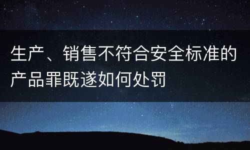 生产、销售不符合安全标准的产品罪既遂如何处罚