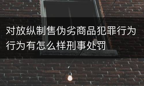 对放纵制售伪劣商品犯罪行为行为有怎么样刑事处罚