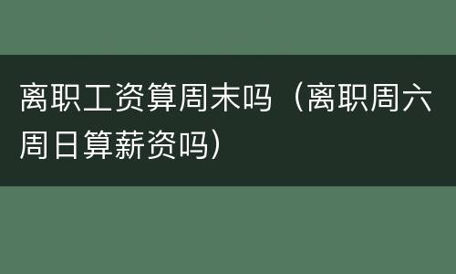 离职工资算周末吗（离职周六周日算薪资吗）