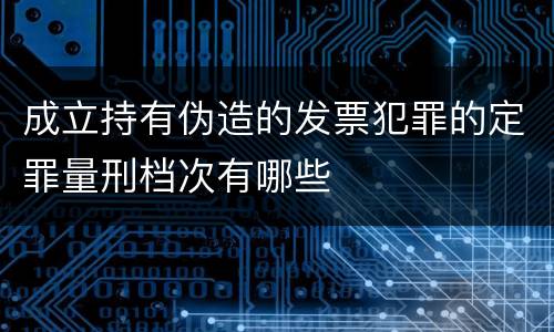 成立持有伪造的发票犯罪的定罪量刑档次有哪些