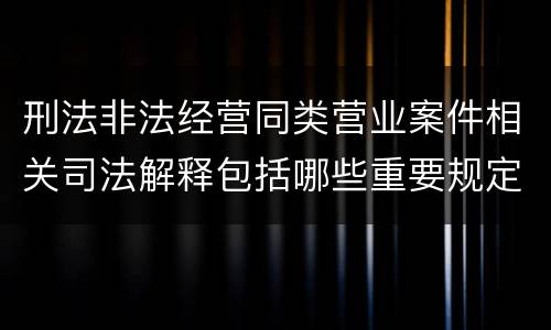 刑法非法经营同类营业案件相关司法解释包括哪些重要规定