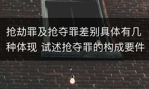抢劫罪及抢夺罪差别具体有几种体现 试述抢夺罪的构成要件以及与抢劫罪的区别