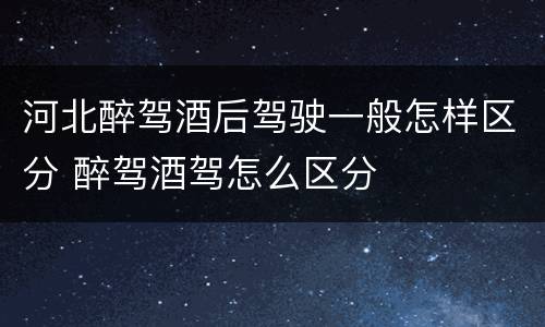 河北醉驾酒后驾驶一般怎样区分 醉驾酒驾怎么区分