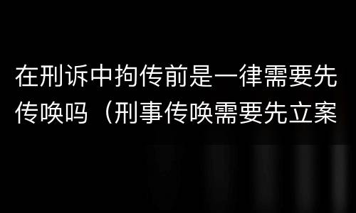 在刑诉中拘传前是一律需要先传唤吗（刑事传唤需要先立案吗）