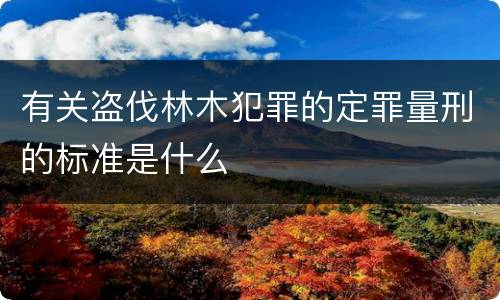 有关盗伐林木犯罪的定罪量刑的标准是什么