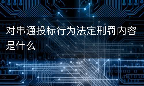 对串通投标行为法定刑罚内容是什么