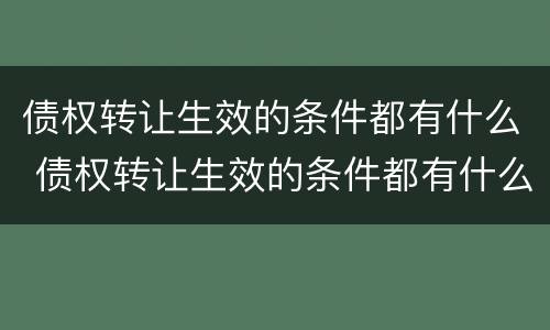 债权转让生效的条件都有什么 债权转让生效的条件都有什么规定