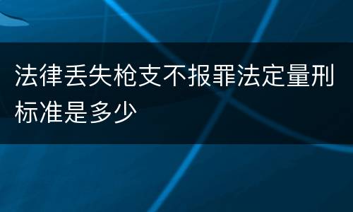 法律丢失枪支不报罪法定量刑标准是多少