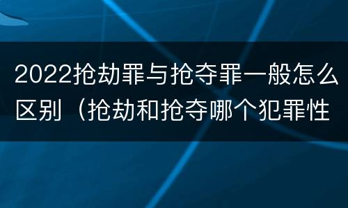 2022抢劫罪与抢夺罪一般怎么区别（抢劫和抢夺哪个犯罪性质严重）