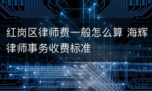 红岗区律师费一般怎么算 海辉律师事务收费标准