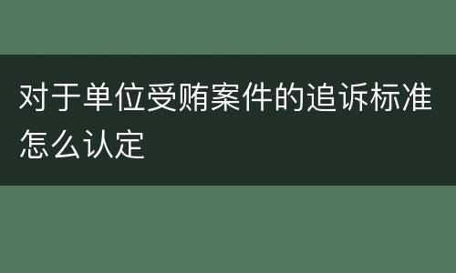 对于单位受贿案件的追诉标准怎么认定