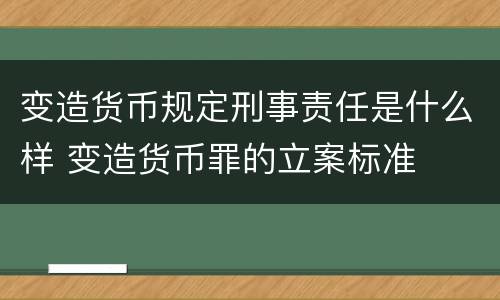 变造货币规定刑事责任是什么样 变造货币罪的立案标准
