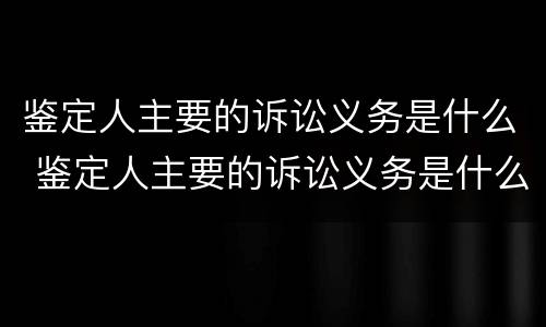 鉴定人主要的诉讼义务是什么 鉴定人主要的诉讼义务是什么