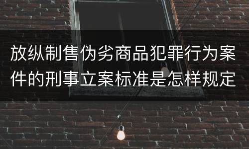 放纵制售伪劣商品犯罪行为案件的刑事立案标准是怎样规定