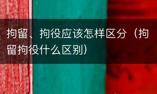 拘留、拘役应该怎样区分（拘留拘役什么区别）
